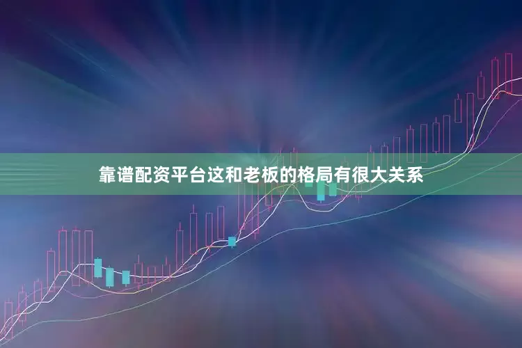 靠谱配资平台这和老板的格局有很大关系