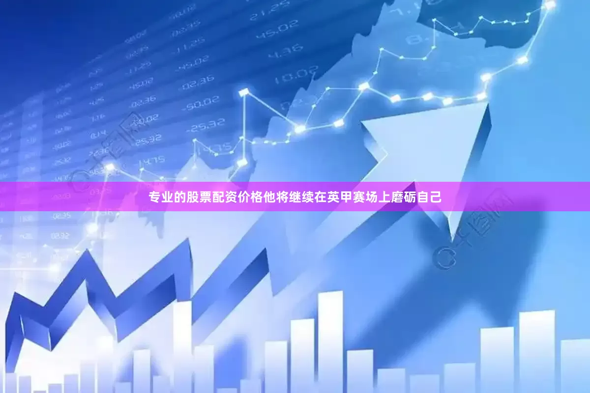 专业的股票配资价格他将继续在英甲赛场上磨砺自己
