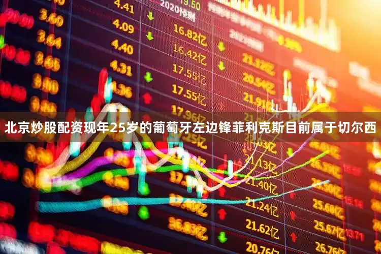 北京炒股配资现年25岁的葡萄牙左边锋菲利克斯目前属于切尔西