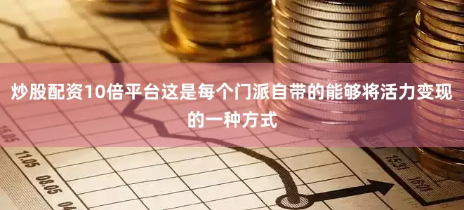 炒股配资10倍平台这是每个门派自带的能够将活力变现的一种方式