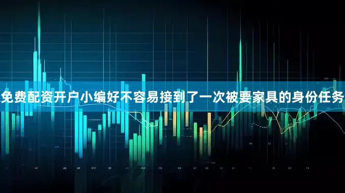 免费配资开户小编好不容易接到了一次被要家具的身份任务