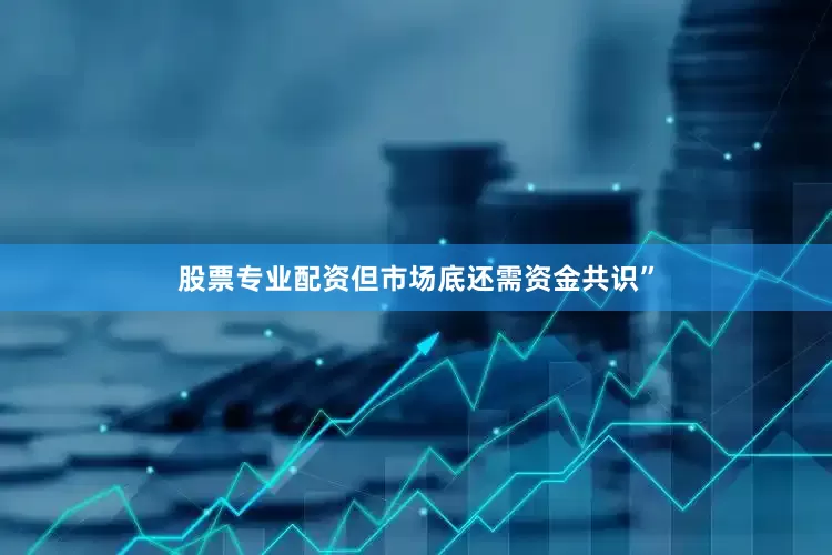 股票专业配资但市场底还需资金共识”