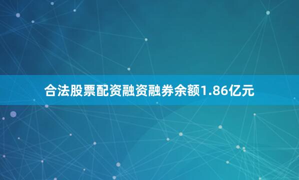 合法股票配资融资融券余额1.86亿元
