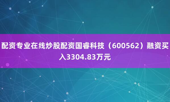 配资专业在线炒股配资国睿科技（600562）融资买入3304.83万元