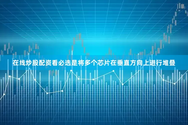 在线炒股配资看必选是将多个芯片在垂直方向上进行堆叠