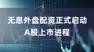 无息外盘配资正式启动A股上市进程
