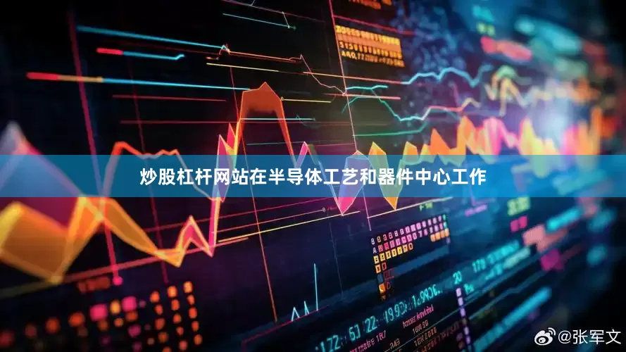 炒股杠杆网站在半导体工艺和器件中心工作