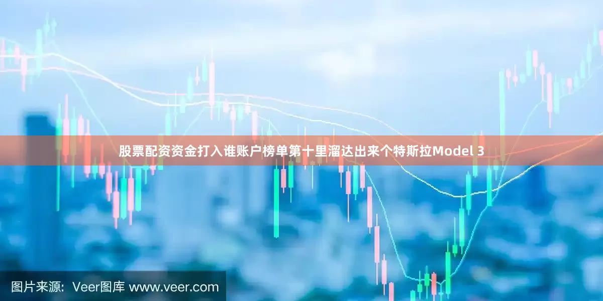 股票配资资金打入谁账户榜单第十里溜达出来个特斯拉Model 3