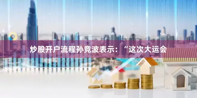 炒股开户流程孙竞波表示：“这次大运会