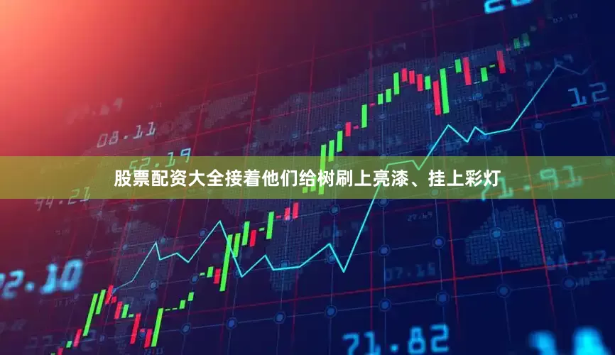 股票配资大全接着他们给树刷上亮漆、挂上彩灯