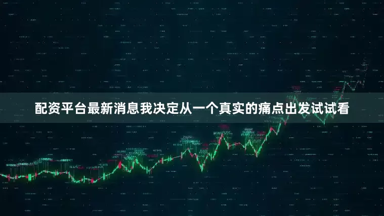 配资平台最新消息我决定从一个真实的痛点出发试试看