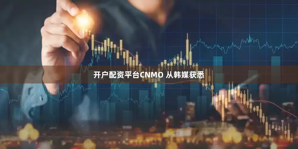开户配资平台CNMO 从韩媒获悉