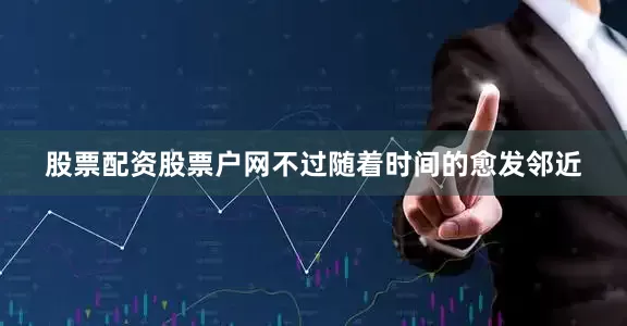 股票配资股票户网不过随着时间的愈发邻近