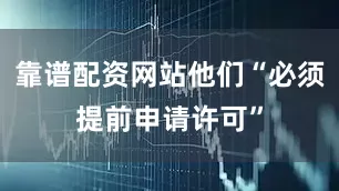 靠谱配资网站他们“必须提前申请许可”