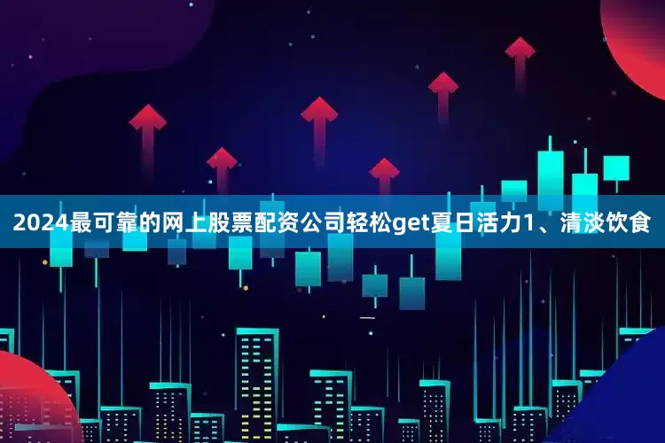 2024最可靠的网上股票配资公司轻松get夏日活力1、清淡饮食