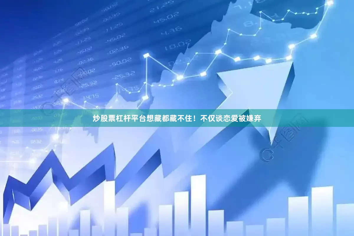 炒股票杠杆平台想藏都藏不住！不仅谈恋爱被嫌弃