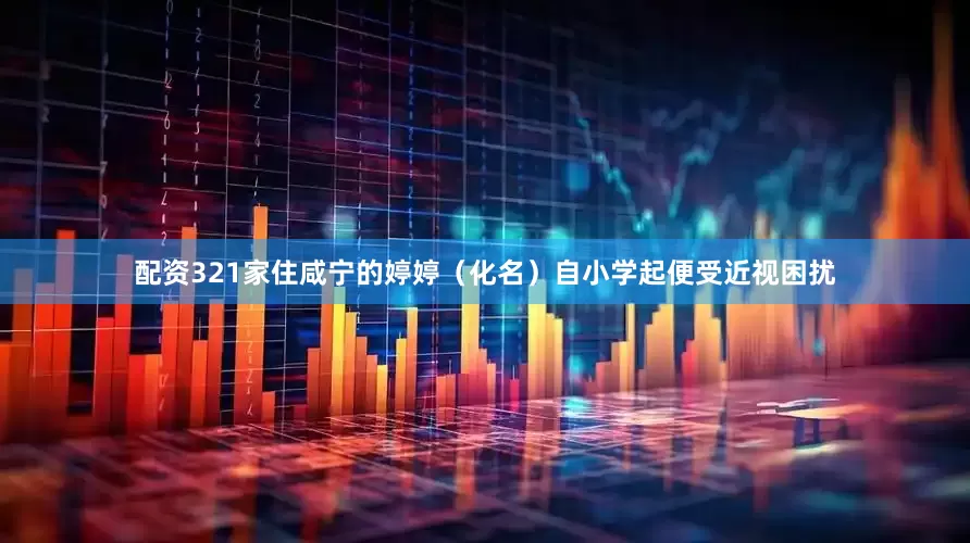配资321家住咸宁的婷婷（化名）自小学起便受近视困扰