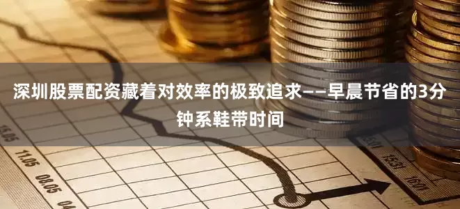 深圳股票配资藏着对效率的极致追求——早晨节省的3分钟系鞋带时间
