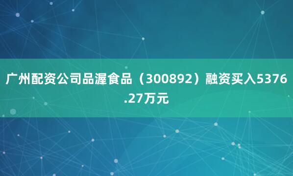 广州配资公司品渥食品（300892）融资买入5376.27万元