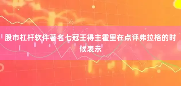 股市杠杆软件著名七冠王得主霍里在点评弗拉格的时候表示