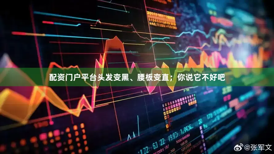 配资门户平台头发变黑、腰板变直；你说它不好吧
