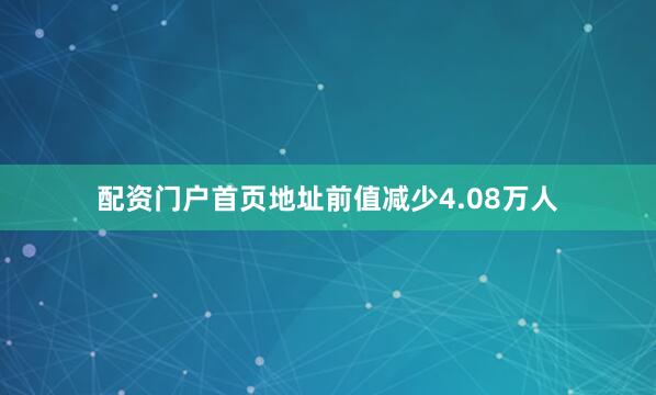 配资门户首页地址前值减少4.08万人